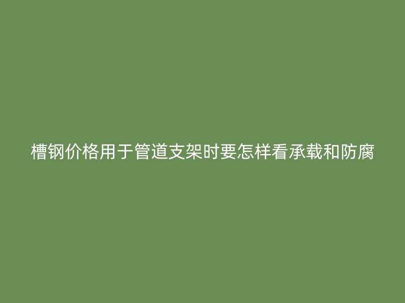 槽鋼價格用于管道支架時要怎樣看承載和防腐