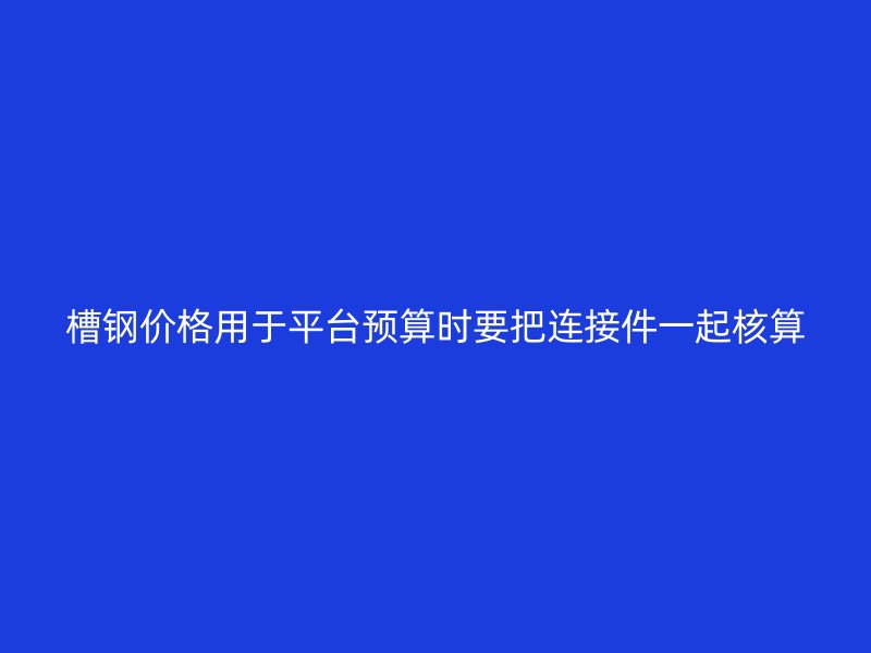 槽鋼價格用于平臺預算時要把連接件一起核算