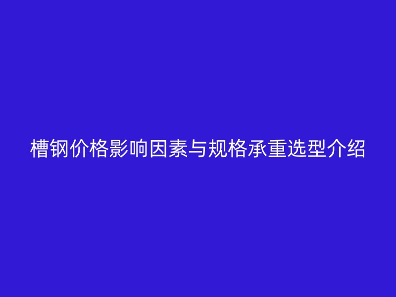 槽鋼價格影響因素與規格承重選型介紹