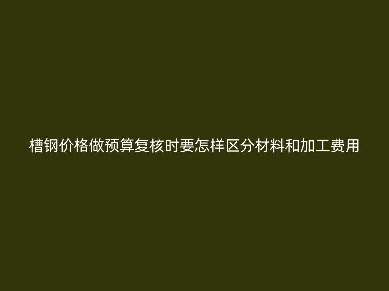 槽鋼價格做預算復核時要怎樣區分材料和加工費用