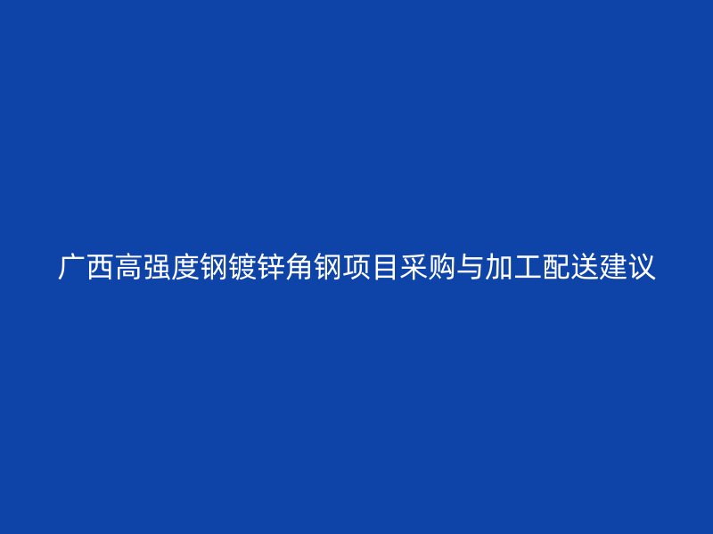 廣西高強度鋼鍍鋅角鋼項目采購與加工配送建議