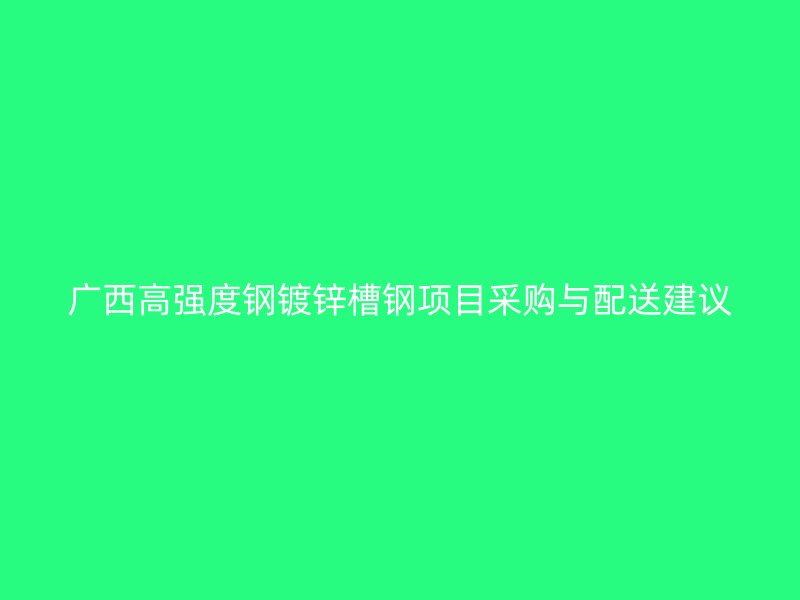 廣西高強度鋼鍍鋅槽鋼項目采購與配送建議