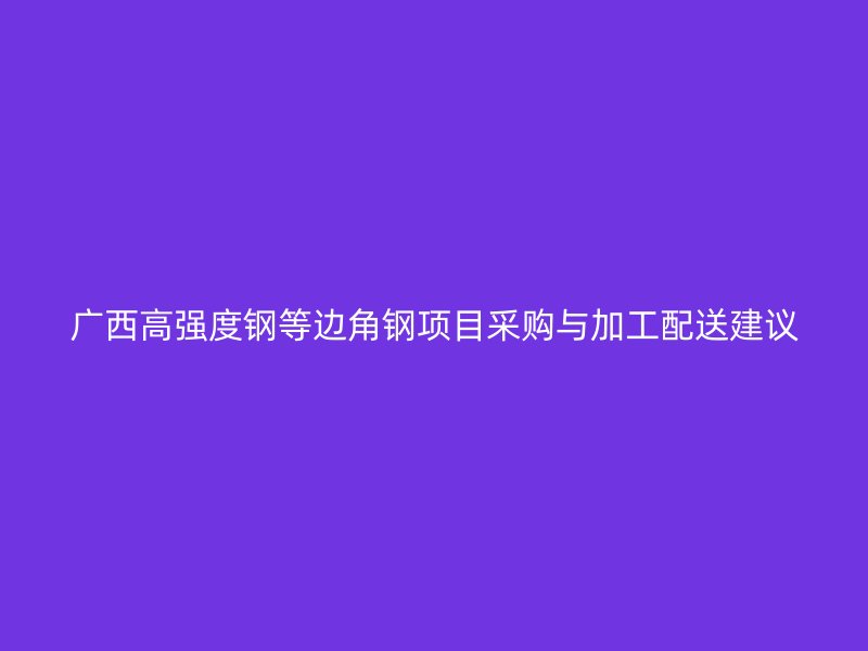 廣西高強(qiáng)度鋼等邊角鋼項(xiàng)目采購與加工配送建議