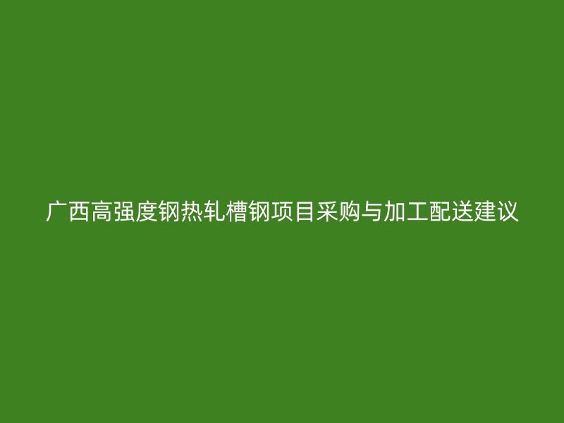 廣西高強(qiáng)度鋼熱軋槽鋼項(xiàng)目采購(gòu)與加工配送建議