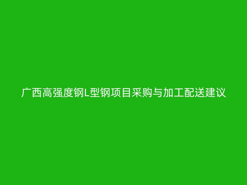 廣西高強度鋼L型鋼項目采購與加工配送建議