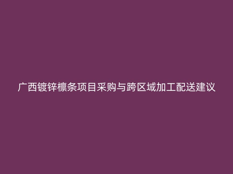 廣西鍍鋅檁條項目采購與跨區域加工配送建議