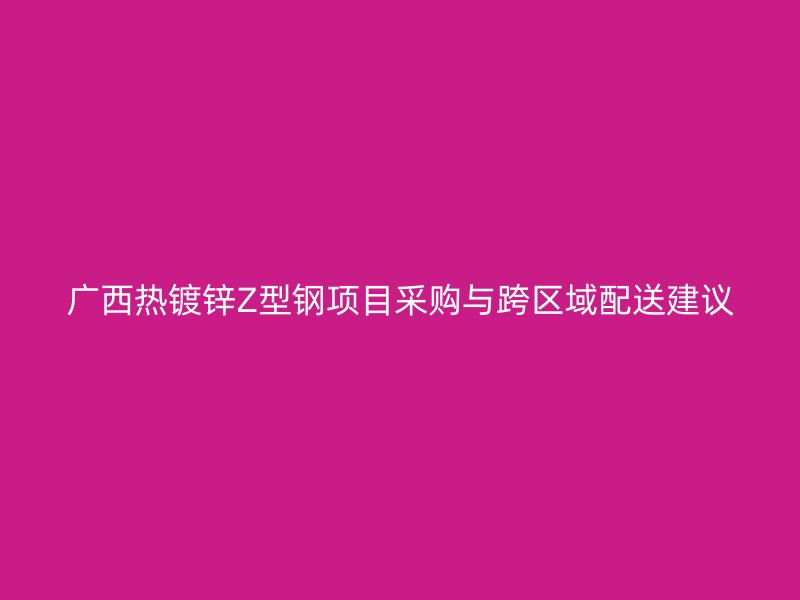 廣西熱鍍鋅Z型鋼項目采購與跨區域配送建議