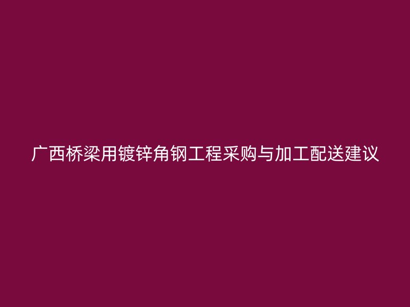 廣西橋梁用鍍鋅角鋼工程采購與加工配送建議