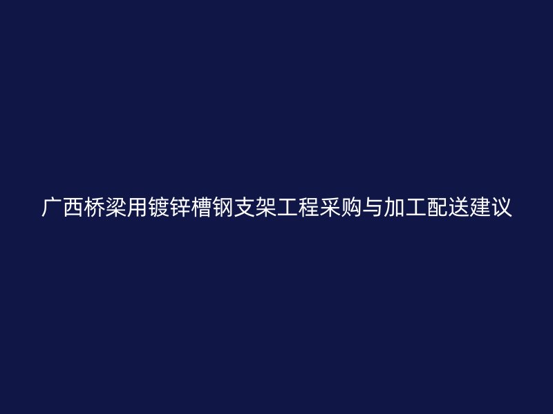 廣西橋梁用鍍鋅槽鋼支架工程采購與加工配送建議