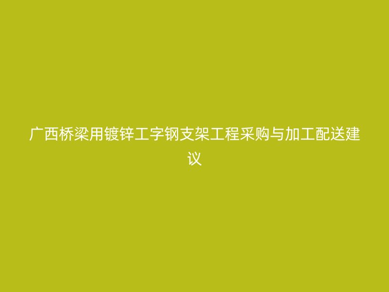 廣西橋梁用鍍鋅工字鋼支架工程采購與加工配送建議