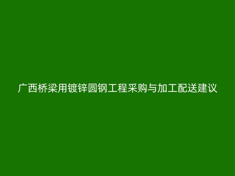 廣西橋梁用鍍鋅圓鋼工程采購與加工配送建議