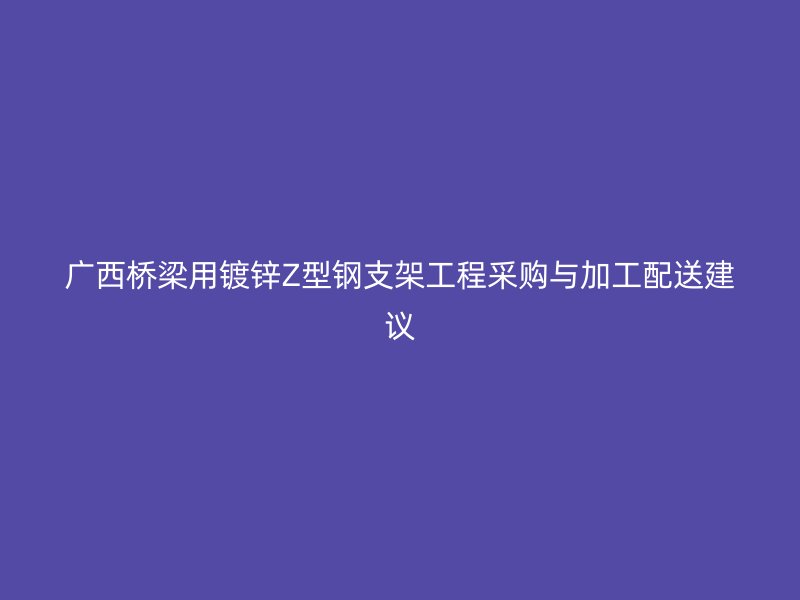 廣西橋梁用鍍鋅Z型鋼支架工程采購與加工配送建議