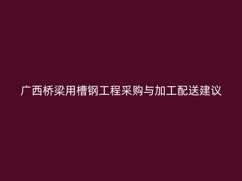 廣西橋梁用槽鋼工程采購與加工配送建議