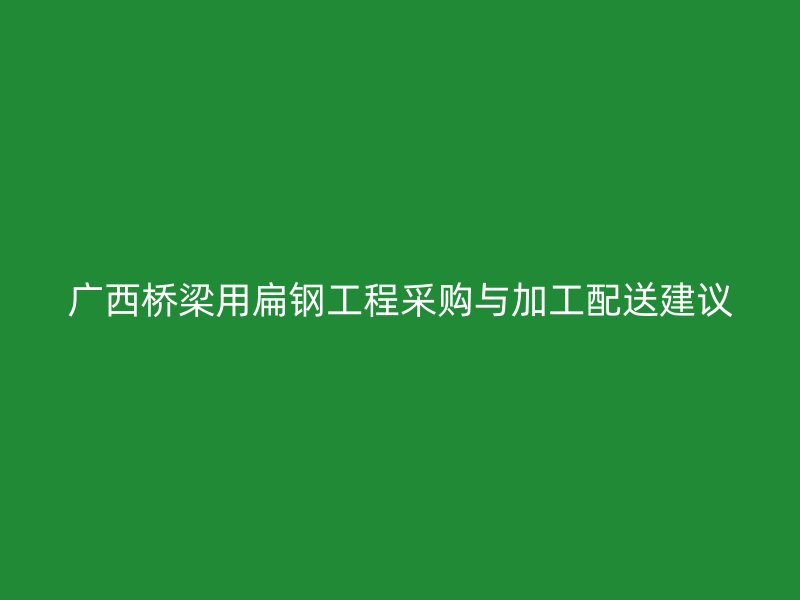 廣西橋梁用扁鋼工程采購與加工配送建議