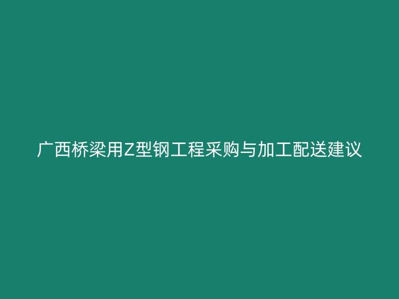 廣西橋梁用Z型鋼工程采購與加工配送建議