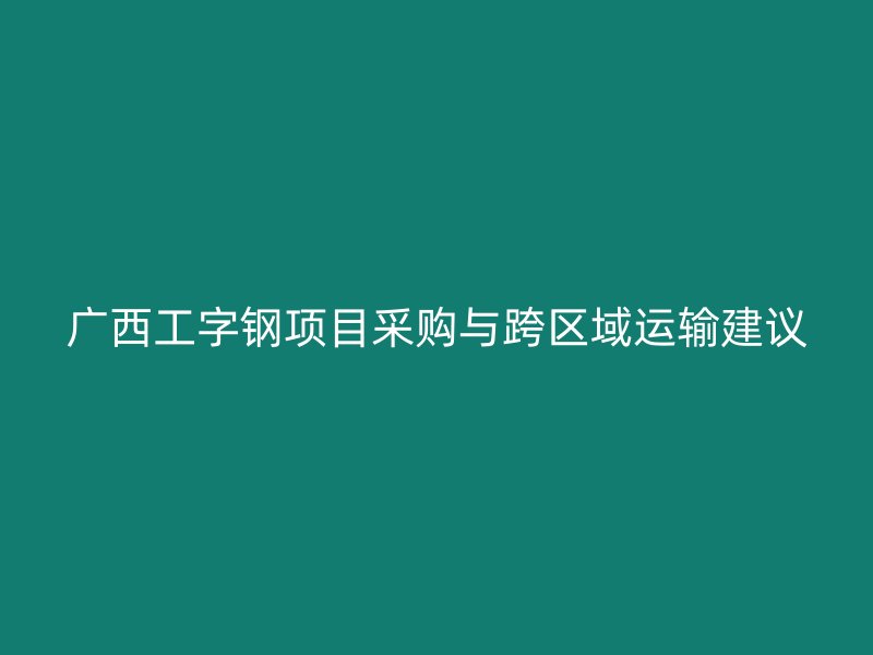 廣西工字鋼項目采購與跨區域運輸建議