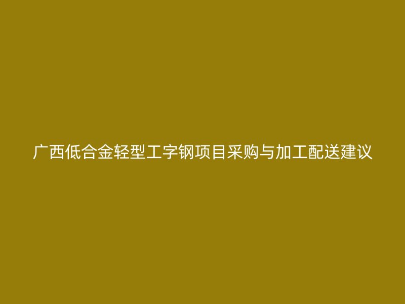 廣西低合金輕型工字鋼項(xiàng)目采購(gòu)與加工配送建議