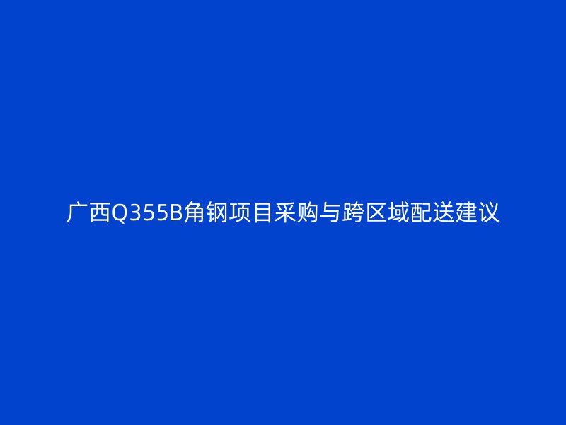 廣西Q355B角鋼項目采購與跨區域配送建議