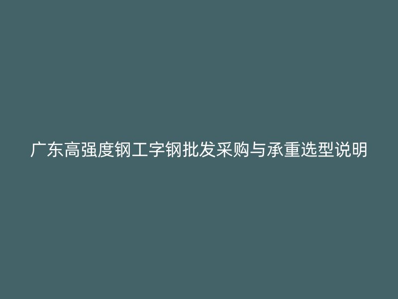 廣東高強度鋼工字鋼批發(fā)采購與承重選型說明