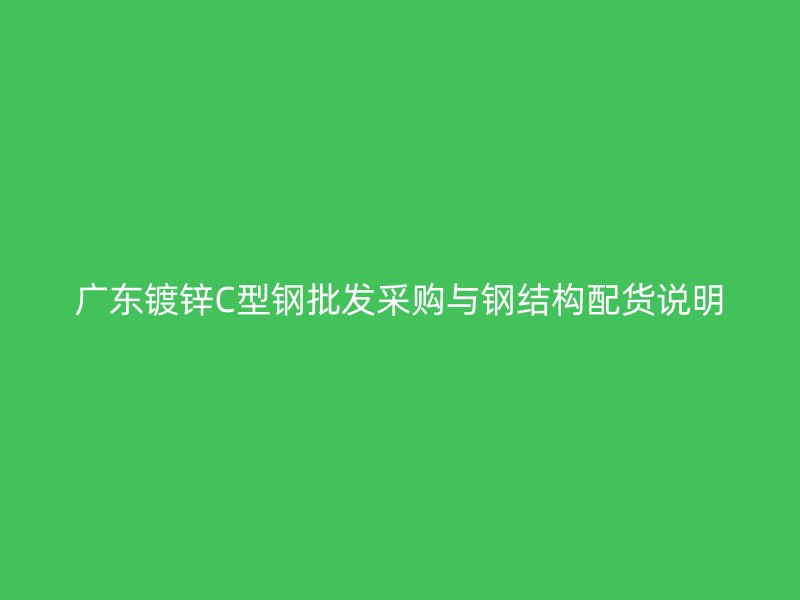 廣東鍍鋅C型鋼批發(fā)采購與鋼結(jié)構(gòu)配貨說明