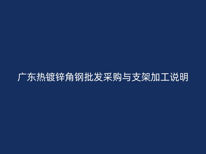 廣東熱鍍鋅角鋼批發(fā)采購(gòu)與支架加工說(shuō)明