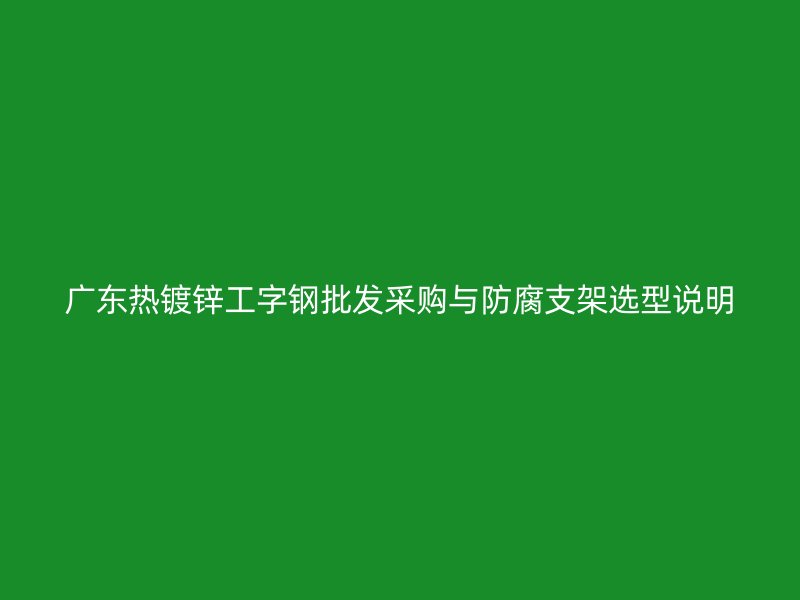 廣東熱鍍鋅工字鋼批發(fā)采購與防腐支架選型說明