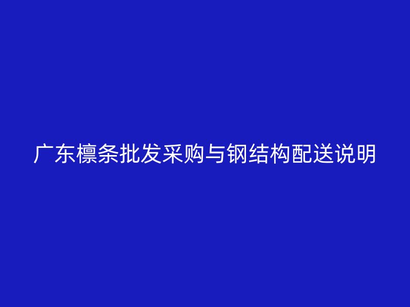 廣東檁條批發采購與鋼結構配送說明
