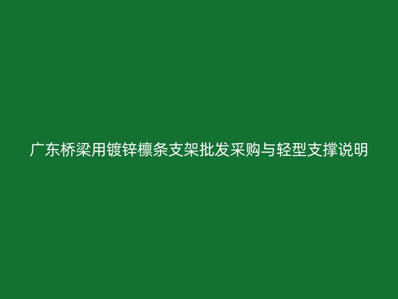 廣東橋梁用鍍鋅檁條支架批發采購與輕型支撐說明