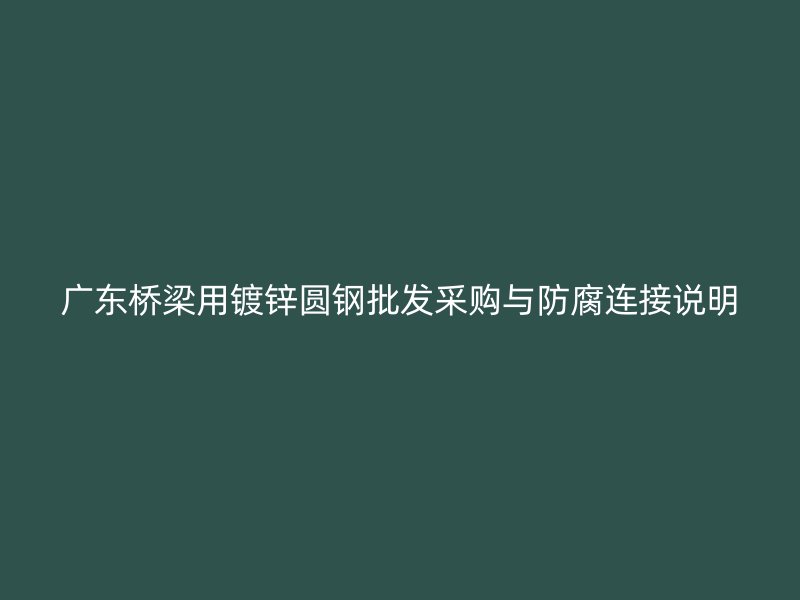 廣東橋梁用鍍鋅圓鋼批發(fā)采購與防腐連接說明