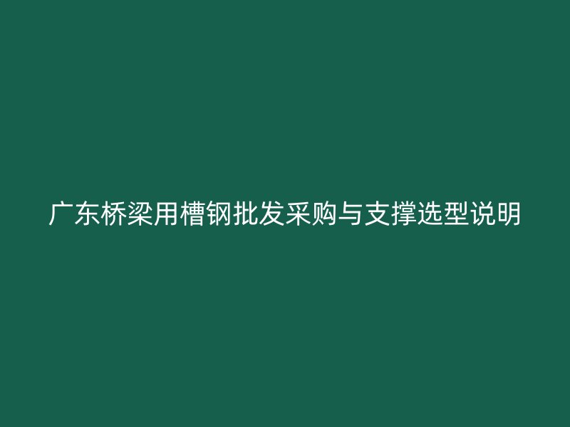 廣東橋梁用槽鋼批發采購與支撐選型說明