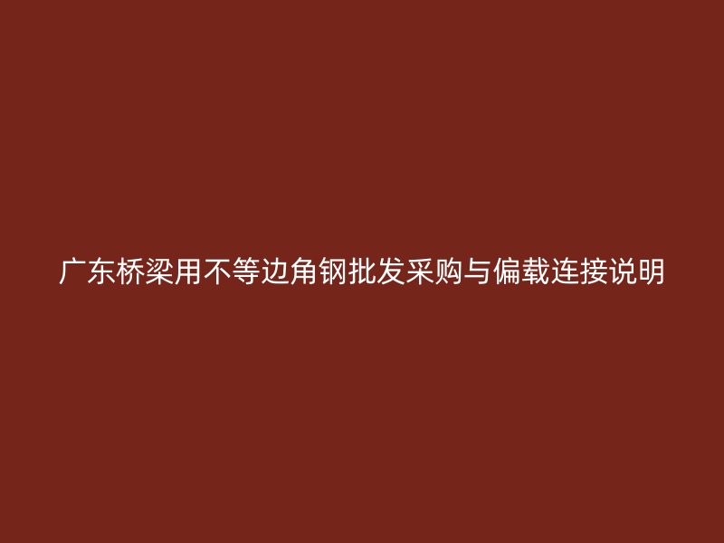 廣東橋梁用不等邊角鋼批發(fā)采購(gòu)與偏載連接說(shuō)明
