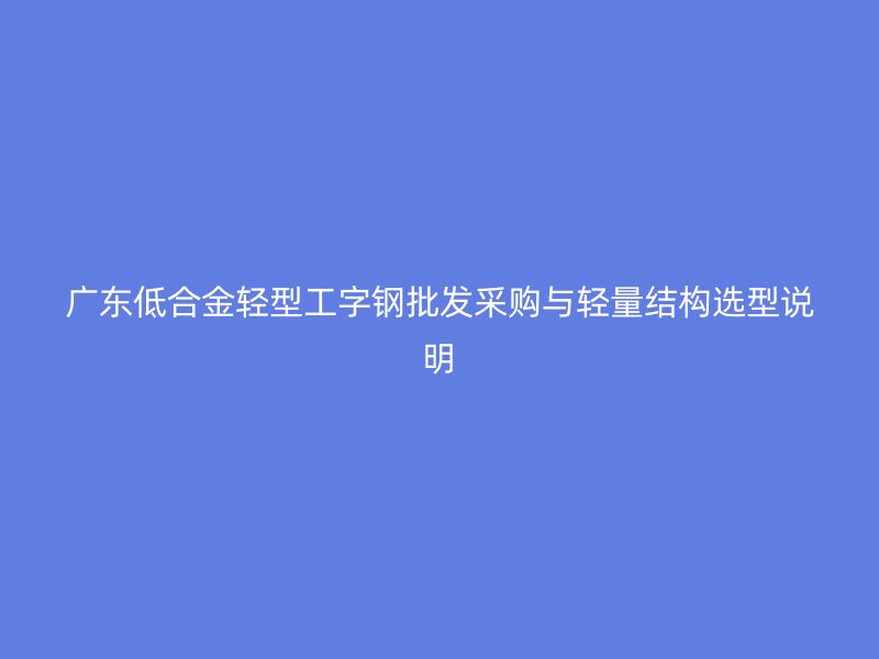 廣東低合金輕型工字鋼批發采購與輕量結構選型說明