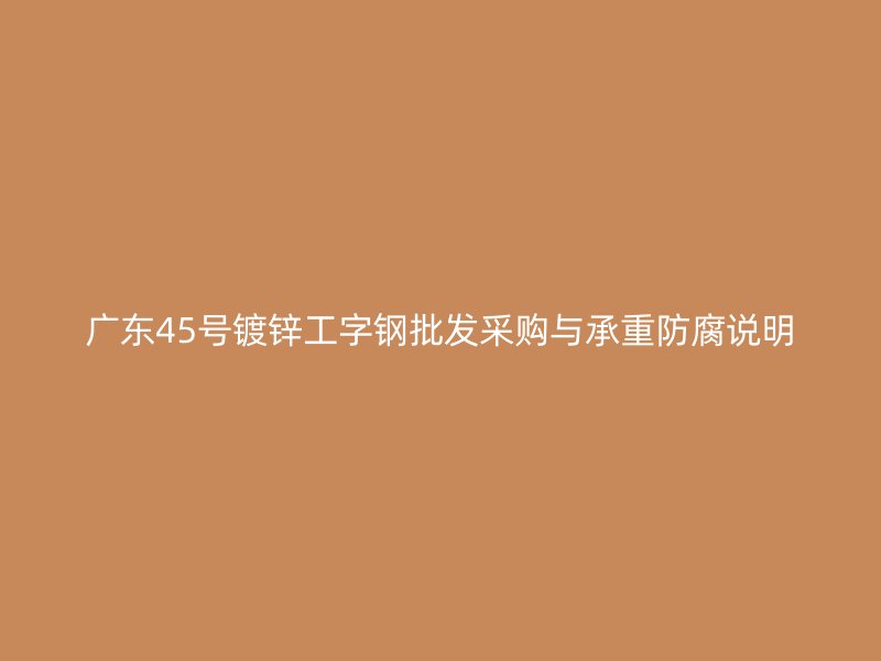 廣東45號(hào)鍍鋅工字鋼批發(fā)采購(gòu)與承重防腐說(shuō)明
