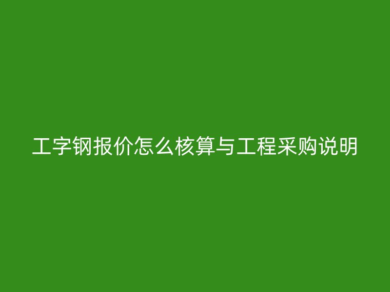 工字鋼報價怎么核算與工程采購說明