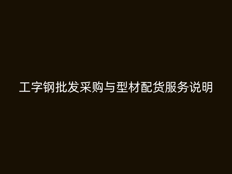工字鋼批發(fā)采購與型材配貨服務(wù)說明