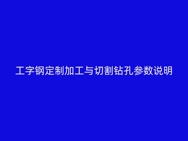 工字鋼定制加工與切割鉆孔參數(shù)說明