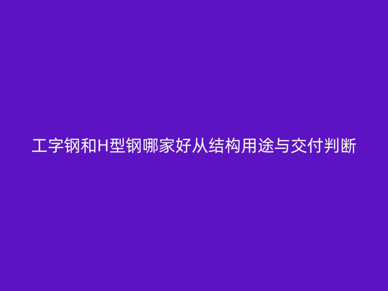 工字鋼和H型鋼哪家好從結構用途與交付判斷