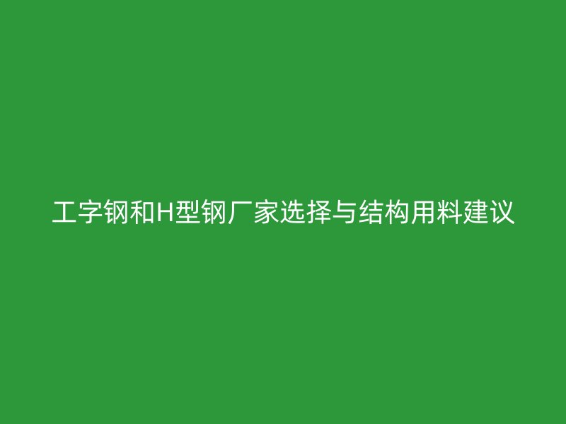 工字鋼和H型鋼廠家選擇與結構用料建議