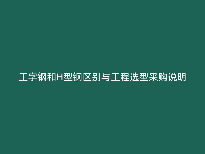 工字鋼和H型鋼區別與工程選型采購說明