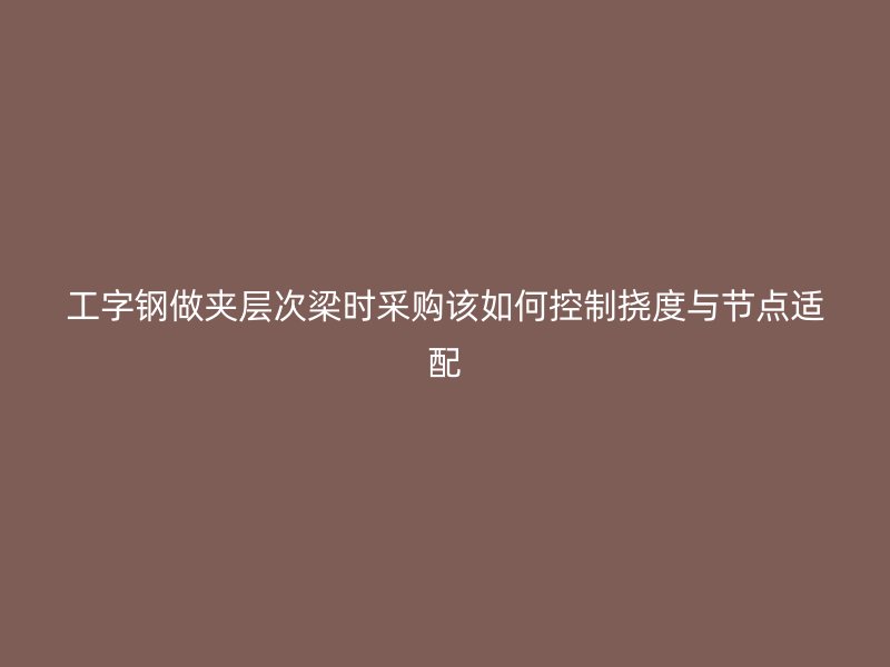 工字鋼做夾層次梁時采購該如何控制撓度與節點適配
