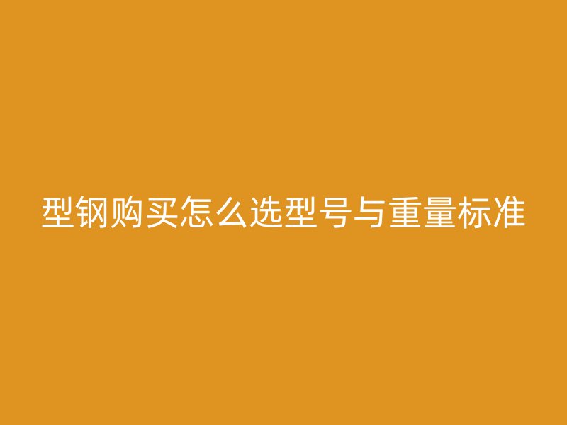 型鋼購買怎么選型號與重量標準