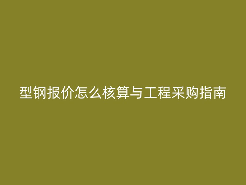 型鋼報價怎么核算與工程采購指南