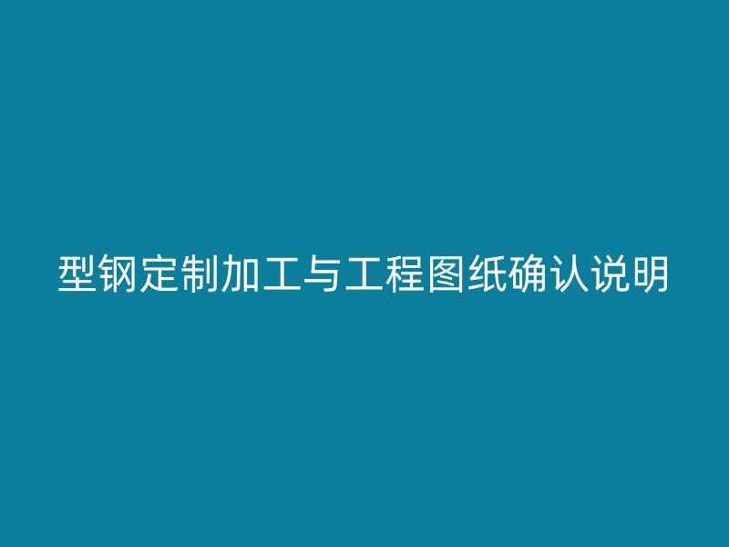 型鋼定制加工與工程圖紙確認(rèn)說(shuō)明