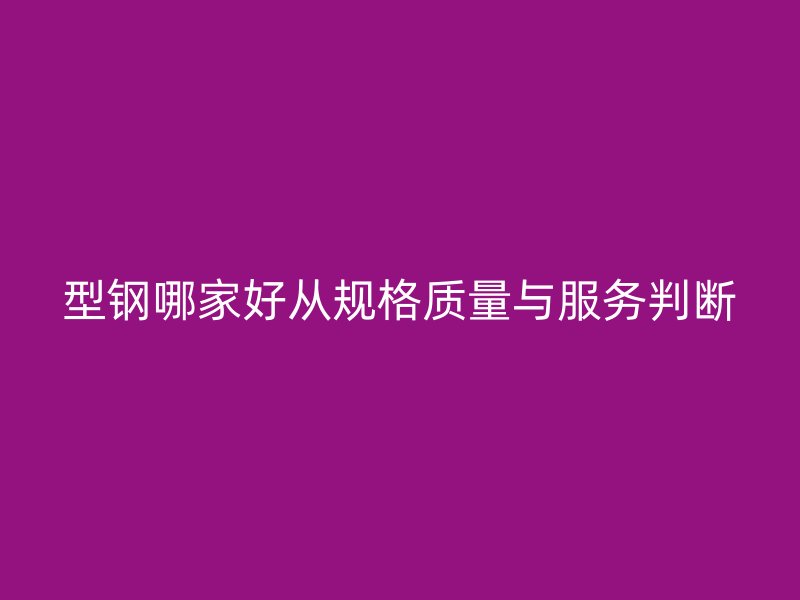 型鋼哪家好從規格質量與服務判斷