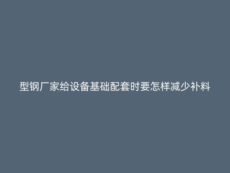 型鋼廠家給設備基礎配套時要怎樣減少補料