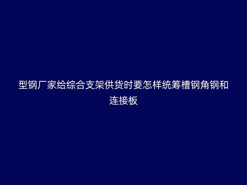 型鋼廠家給綜合支架供貨時要怎樣統籌槽鋼角鋼和連接板