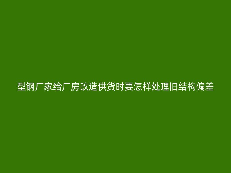 型鋼廠家給廠房改造供貨時要怎樣處理舊結構偏差