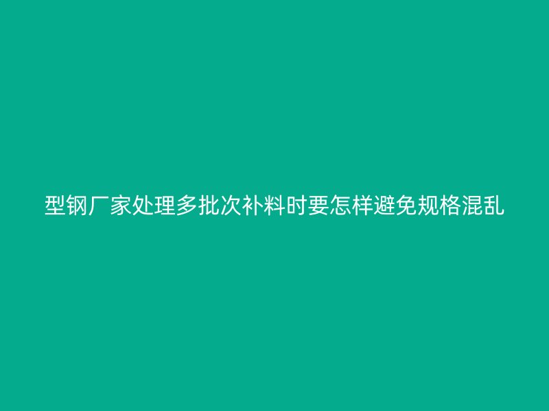型鋼廠家處理多批次補(bǔ)料時要怎樣避免規(guī)格混亂