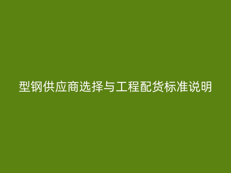 型鋼供應商選擇與工程配貨標準說明