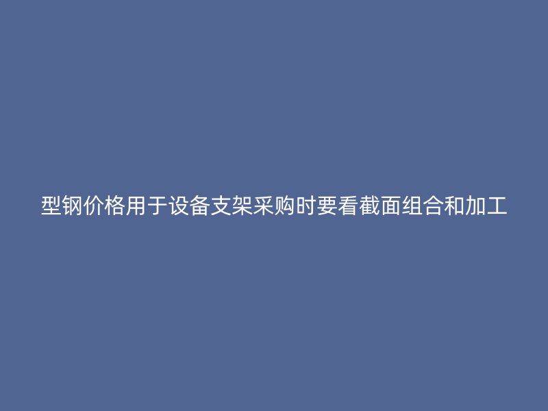 型鋼價格用于設備支架采購時要看截面組合和加工